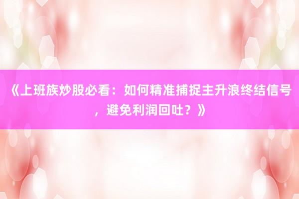 《上班族炒股必看：如何精准捕捉主升浪终结信号，避免利润回吐？》