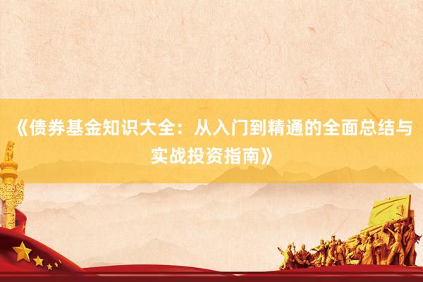 《债券基金知识大全：从入门到精通的全面总结与实战投资指南》