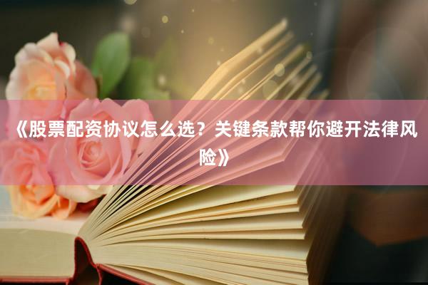《股票配资协议怎么选？关键条款帮你避开法律风险》