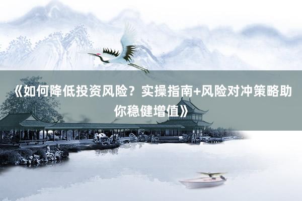 《如何降低投资风险？实操指南+风险对冲策略助你稳健增值》