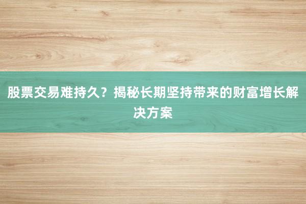 股票交易难持久？揭秘长期坚持带来的财富增长解决方案