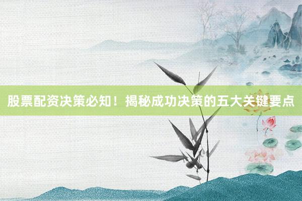 股票配资决策必知！揭秘成功决策的五大关键要点