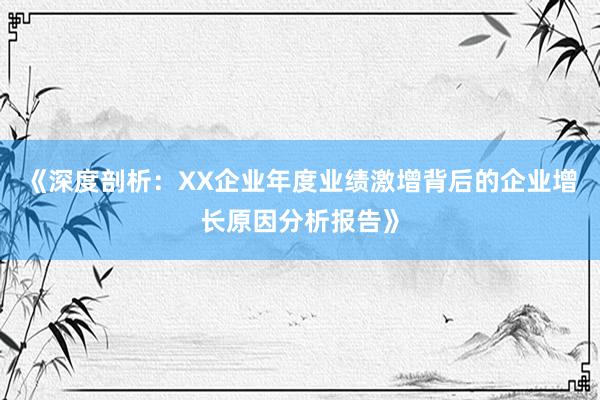 《深度剖析：XX企业年度业绩激增背后的企业增长原因分析报告》