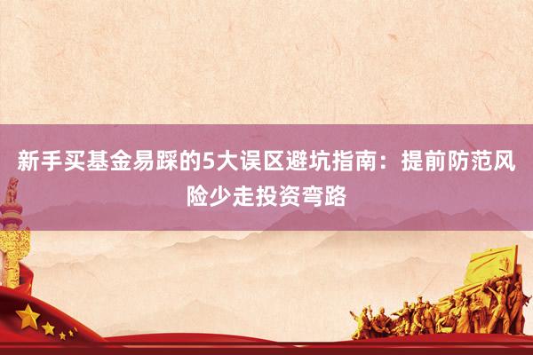 新手买基金易踩的5大误区避坑指南：提前防范风险少走投资弯路