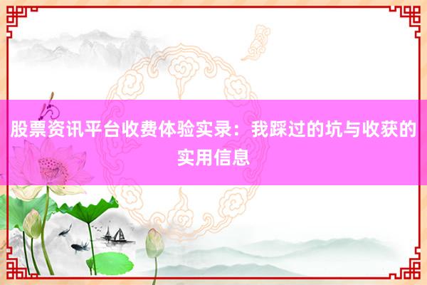 股票资讯平台收费体验实录：我踩过的坑与收获的实用信息