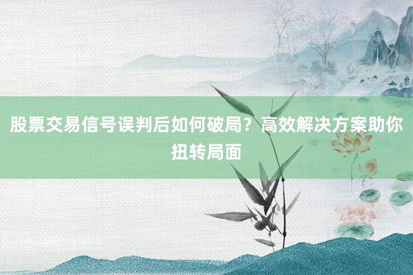 股票交易信号误判后如何破局？高效解决方案助你扭转局面