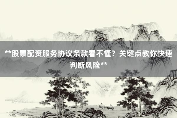 **股票配资服务协议条款看不懂？关键点教你快速判断风险**