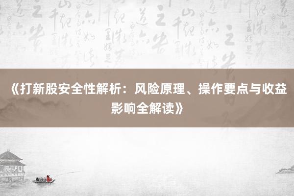 《打新股安全性解析：风险原理、操作要点与收益影响全解读》