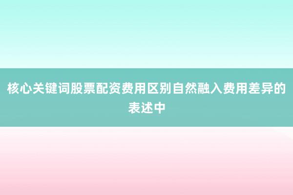 核心关键词股票配资费用区别自然融入费用差异的表述中