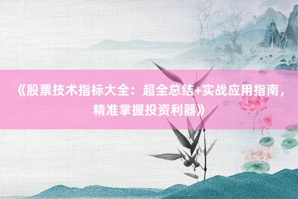 《股票技术指标大全：超全总结+实战应用指南，精准掌握投资利器》