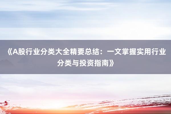 《A股行业分类大全精要总结：一文掌握实用行业分类与投资指南》