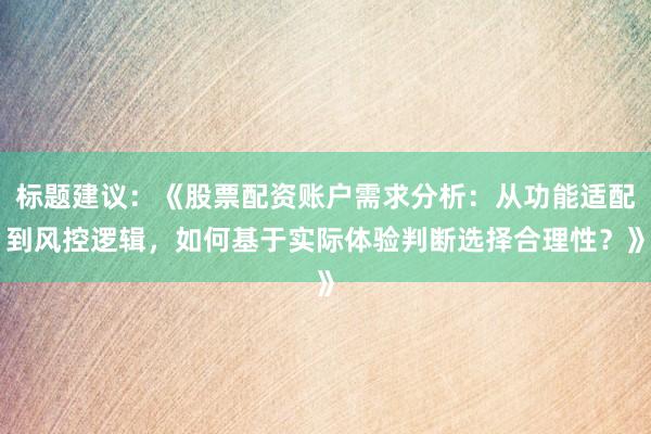 标题建议：《股票配资账户需求分析：从功能适配到风控逻辑，如何基于实际体验判断选择合理性？》