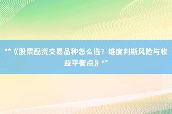 **《股票配资交易品种怎么选？维度判断风险与收益平衡点》**