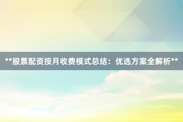 **股票配资按月收费模式总结：优选方案全解析**
