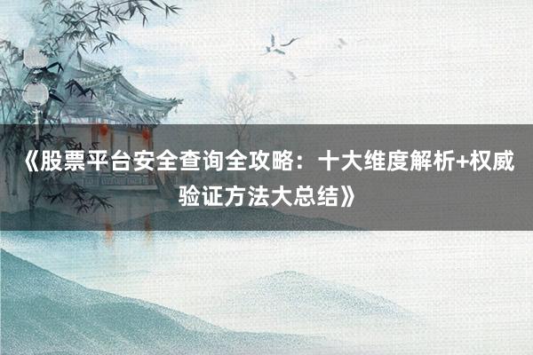 《股票平台安全查询全攻略：十大维度解析+权威验证方法大总结》