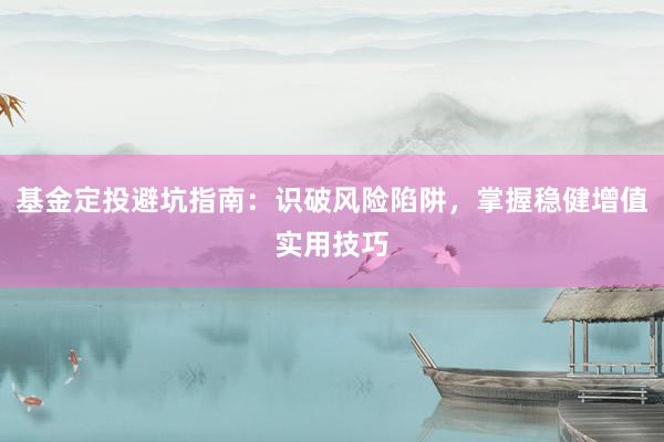 基金定投避坑指南：识破风险陷阱，掌握稳健增值实用技巧