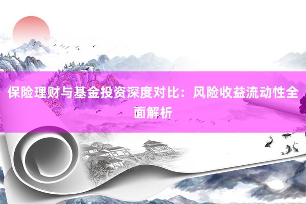 保险理财与基金投资深度对比：风险收益流动性全面解析