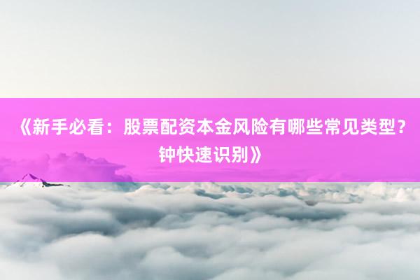 《新手必看：股票配资本金风险有哪些常见类型？钟快速识别》