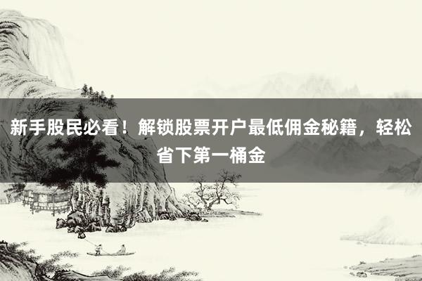 新手股民必看！解锁股票开户最低佣金秘籍，轻松省下第一桶金