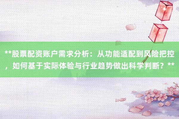 **股票配资账户需求分析：从功能适配到风险把控，如何基于实际体验与行业趋势做出科学判断？**