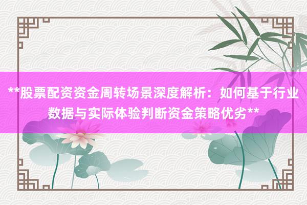 **股票配资资金周转场景深度解析：如何基于行业数据与实际体验判断资金策略优劣**