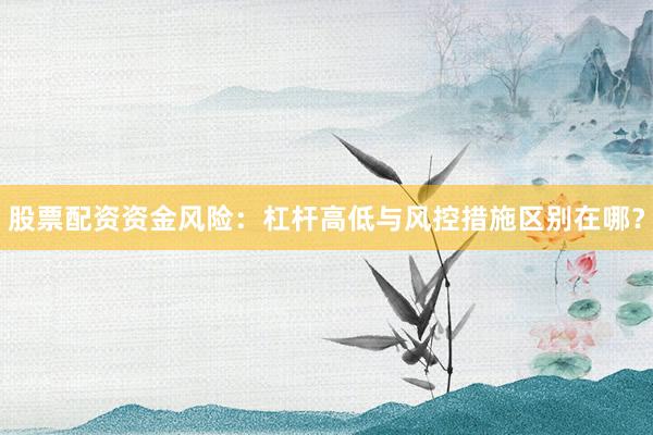 股票配资资金风险：杠杆高低与风控措施区别在哪？