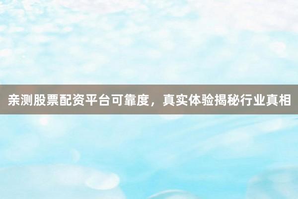 亲测股票配资平台可靠度，真实体验揭秘行业真相