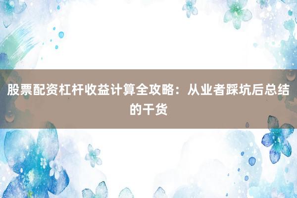 股票配资杠杆收益计算全攻略：从业者踩坑后总结的干货