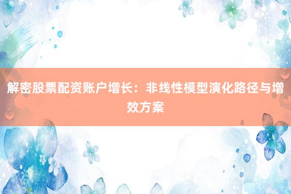 解密股票配资账户增长：非线性模型演化路径与增效方案
