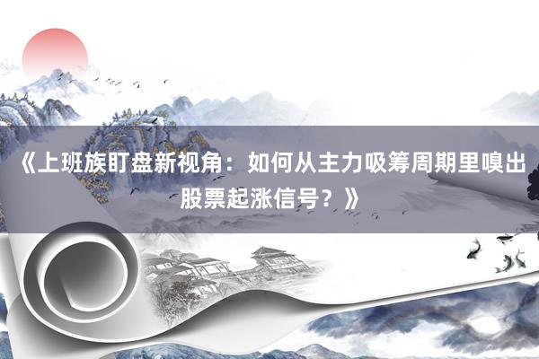 《上班族盯盘新视角：如何从主力吸筹周期里嗅出股票起涨信号？》