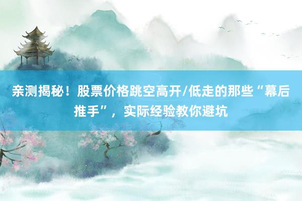 亲测揭秘！股票价格跳空高开/低走的那些“幕后推手”，实际经验教你避坑
