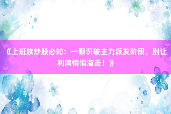 《上班族炒股必知：一眼识破主力派发阶段，别让利润悄悄溜走！》