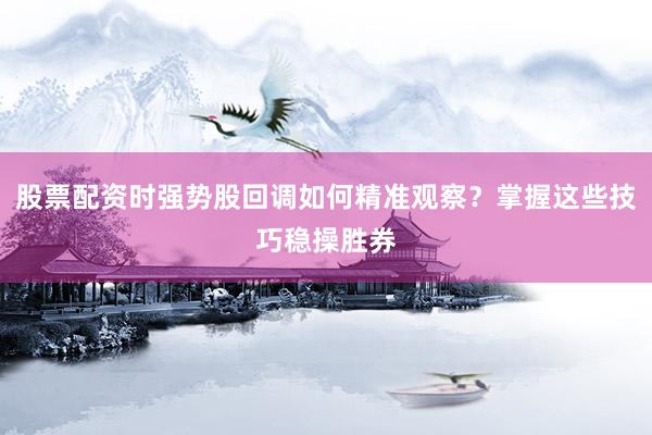 股票配资时强势股回调如何精准观察？掌握这些技巧稳操胜券