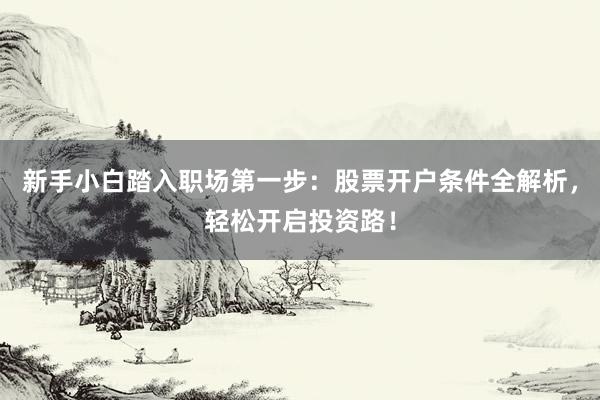 新手小白踏入职场第一步：股票开户条件全解析，轻松开启投资路！