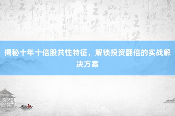 揭秘十年十倍股共性特征，解锁投资翻倍的实战解决方案