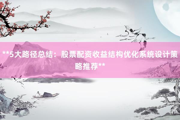 **5大路径总结：股票配资收益结构优化系统设计策略推荐**