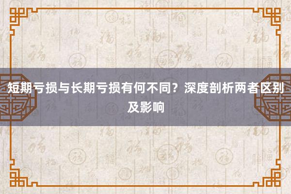 短期亏损与长期亏损有何不同？深度剖析两者区别及影响