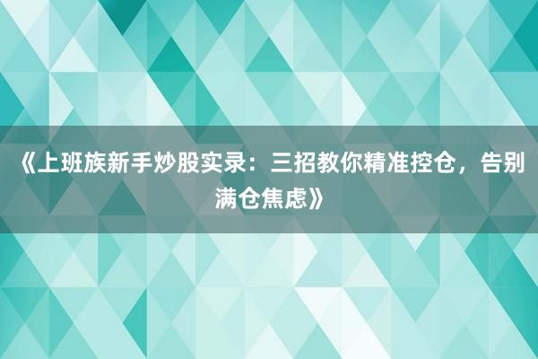 《上班族新手炒股实录：三招教你精准控仓，告别满仓焦虑》