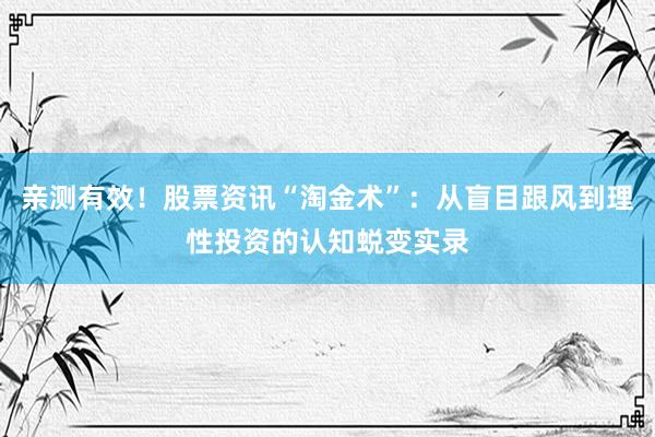 亲测有效！股票资讯“淘金术”：从盲目跟风到理性投资的认知蜕变实录