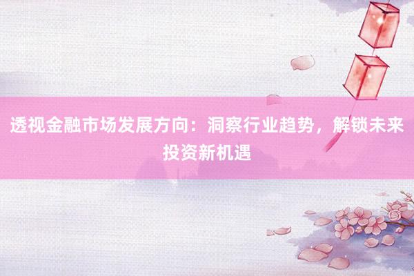 透视金融市场发展方向：洞察行业趋势，解锁未来投资新机遇