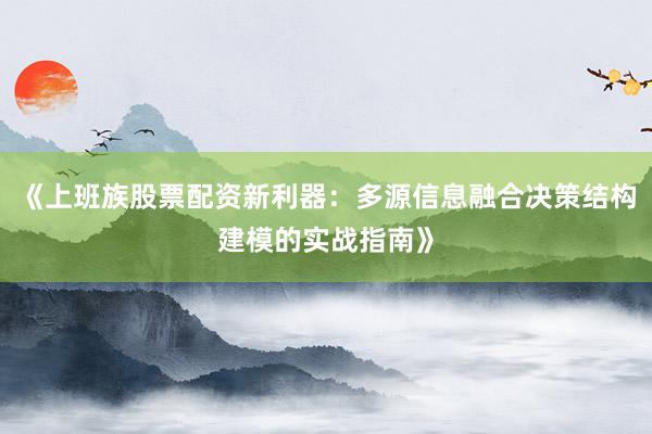 《上班族股票配资新利器：多源信息融合决策结构建模的实战指南》