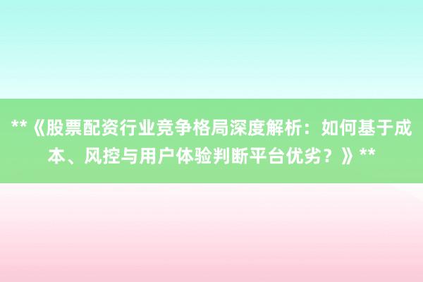 **《股票配资行业竞争格局深度解析：如何基于成本、风控与用户体验判断平台优劣？》**
