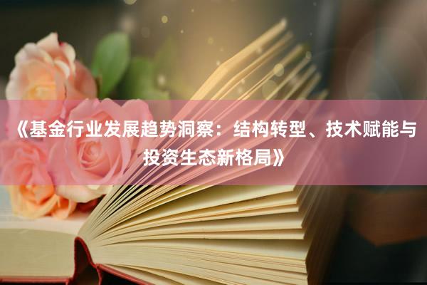 《基金行业发展趋势洞察：结构转型、技术赋能与投资生态新格局》
