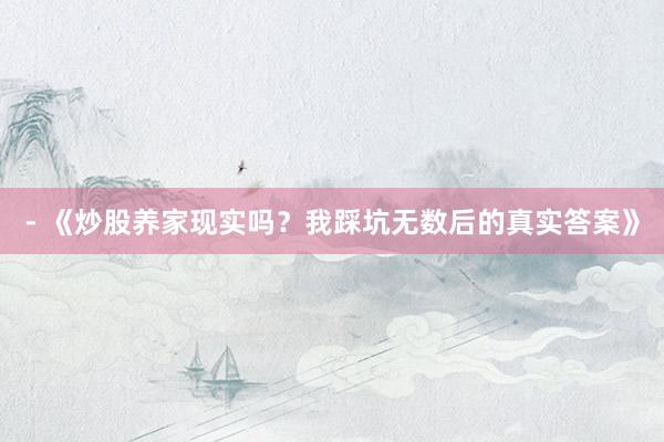- 《炒股养家现实吗？我踩坑无数后的真实答案》