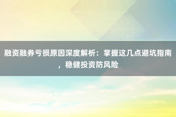 融资融券亏损原因深度解析：掌握这几点避坑指南，稳健投资防风险
