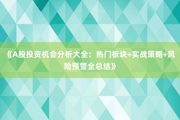 《A股投资机会分析大全：热门板块+实战策略+风险预警全总结》