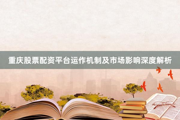 重庆股票配资平台运作机制及市场影响深度解析