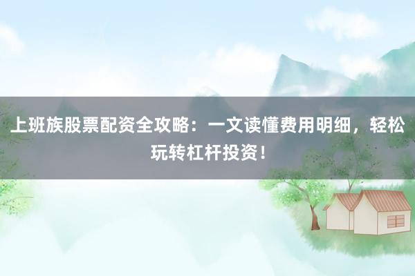 上班族股票配资全攻略：一文读懂费用明细，轻松玩转杠杆投资！