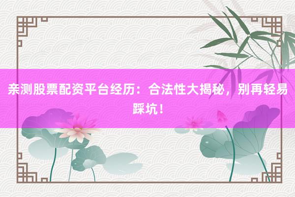 亲测股票配资平台经历：合法性大揭秘，别再轻易踩坑！