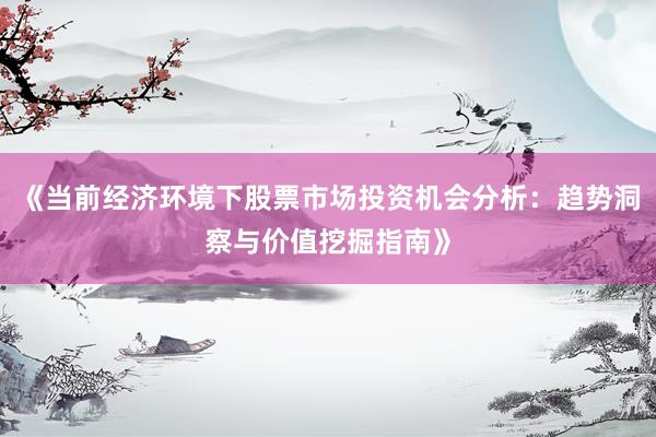 《当前经济环境下股票市场投资机会分析：趋势洞察与价值挖掘指南》